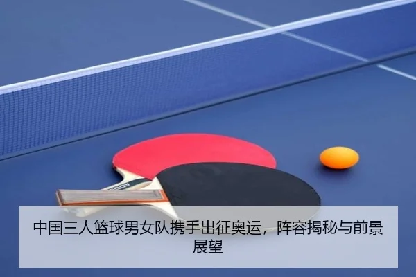 中国三人篮球男女队携手出征奥运，阵容揭秘与前景展望
