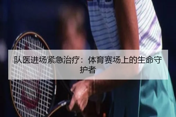 队医进场紧急治疗：体育赛场上的生命守护者