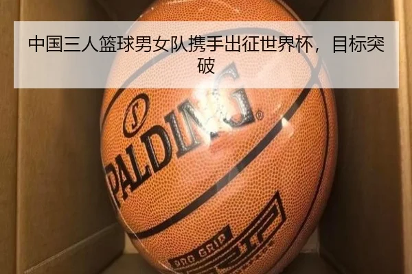 中国三人篮球男女队携手出征世界杯，目标突破